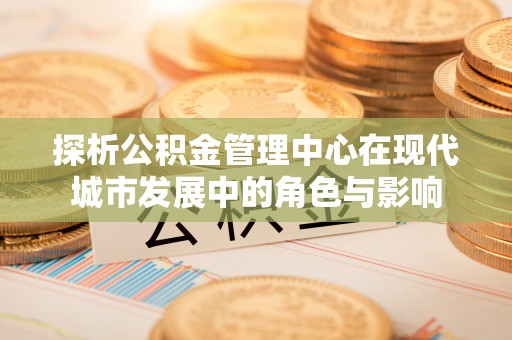 大溪探析公积金管理中心在现代城市发展中的角色与影响