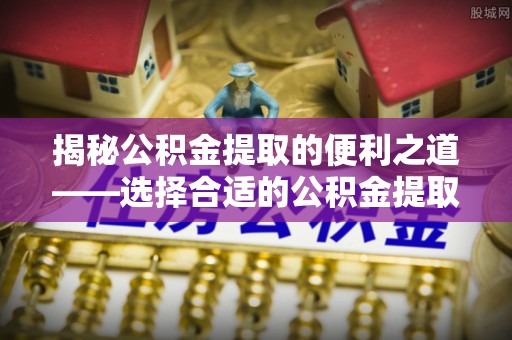 大溪揭秘公积金提取的便利之道——选择合适的公积金提取代办公司是关键
