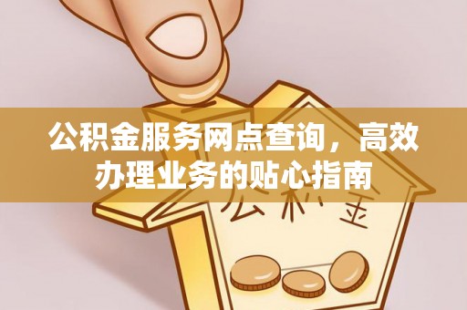 大溪公积金服务网点查询，高效办理业务的贴心指南