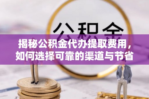 大溪揭秘公积金代办提取费用，如何选择可靠的渠道与节省成本