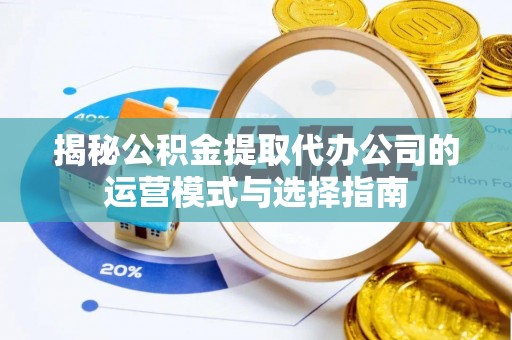 大溪揭秘公积金提取代办公司的运营模式与选择指南