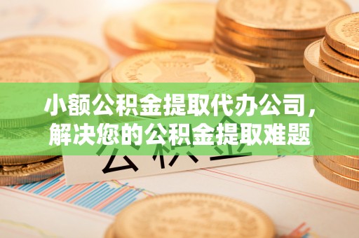大溪小额公积金提取代办公司，解决您的公积金提取难题