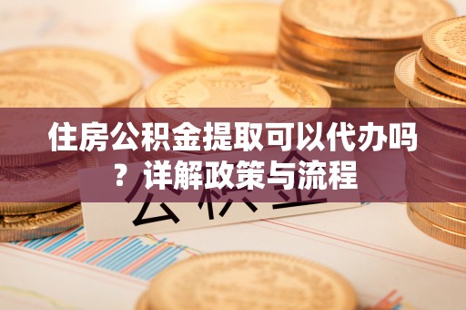 大溪住房公积金提取可以代办吗？详解政策与流程
