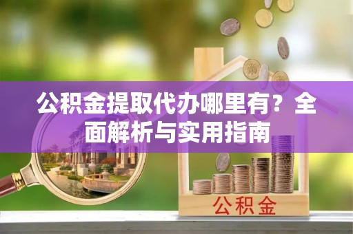 大溪公积金提取代办哪里有？全面解析与实用指南