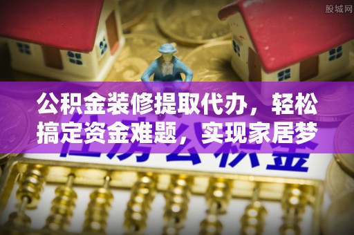大溪公积金装修提取代办，轻松搞定资金难题，实现家居梦想