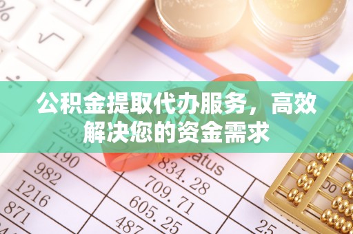 大溪公积金提取代办服务，高效解决您的资金需求