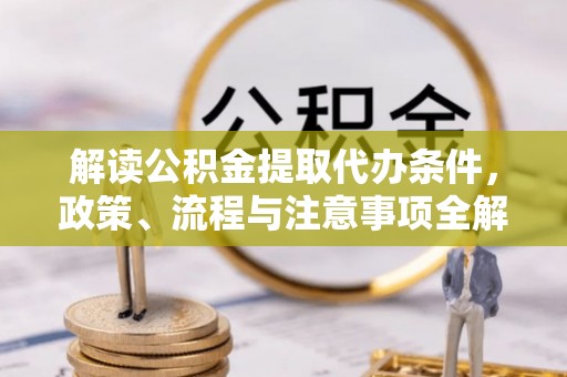 大溪解读公积金提取代办条件，政策、流程与注意事项全解析