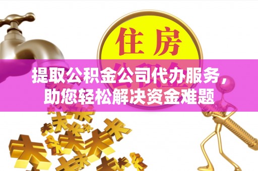 大溪提取公积金公司代办服务，助您轻松解决资金难题