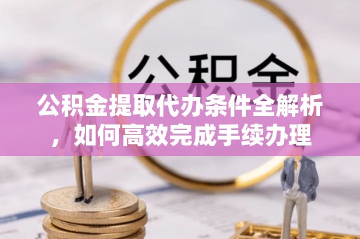 大溪公积金提取代办条件全解析，如何高效完成手续办理