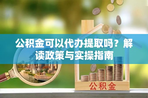 大溪公积金可以代办提取吗？解读政策与实操指南