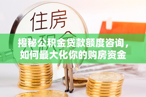 大溪揭秘公积金贷款额度咨询，如何最大化你的购房资金