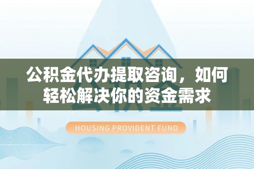 大溪公积金代办提取咨询，如何轻松解决你的资金需求