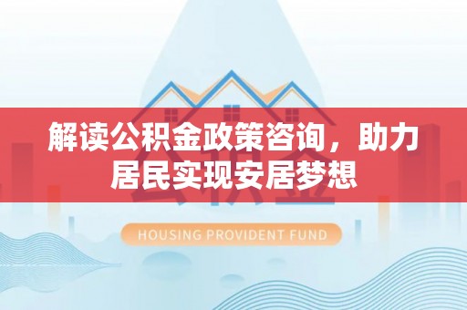 大溪解读公积金政策咨询，助力居民实现安居梦想
