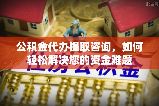 大溪公积金代办提取咨询，如何轻松解决您的资金难题