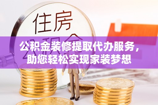 大溪公积金装修提取代办服务，助您轻松实现家装梦想