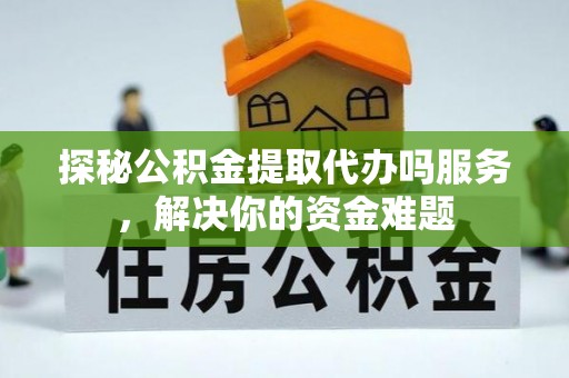 大溪探秘公积金提取代办吗服务，解决你的资金难题