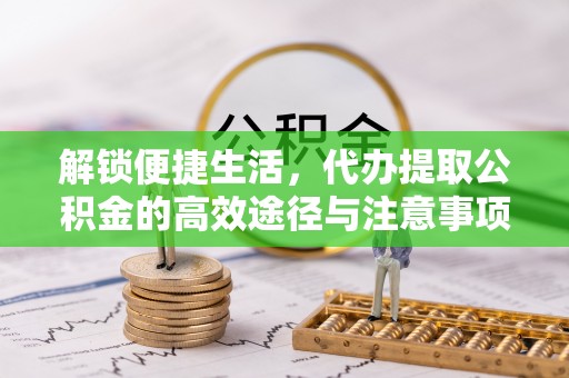 大溪解锁便捷生活，代办提取公积金的高效途径与注意事项