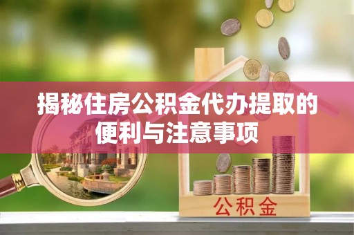大溪揭秘住房公积金代办提取的便利与注意事项