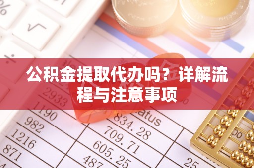 大溪公积金提取代办吗？详解流程与注意事项