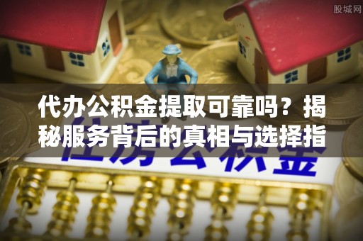 大溪代办公积金提取可靠吗？揭秘服务背后的真相与选择指南