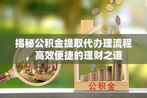 大溪揭秘公积金提取代办理流程，高效便捷的理财之道