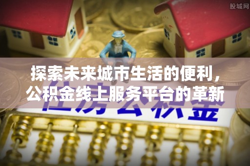大溪探索未来城市生活的便利，公积金线上服务平台的革新与机遇