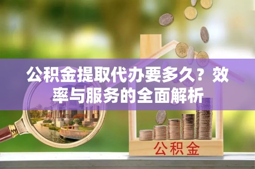 大溪公积金提取代办要多久？效率与服务的全面解析