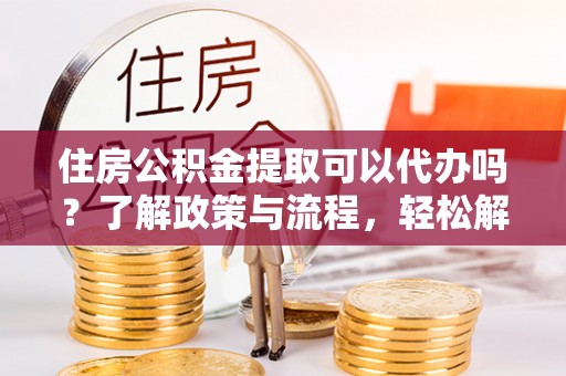 大溪住房公积金提取可以代办吗？了解政策与流程，轻松解决你的疑问