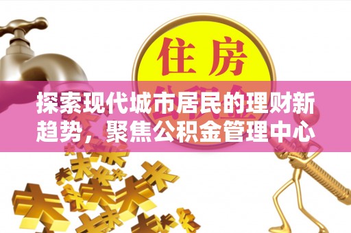 大溪探索现代城市居民的理财新趋势，聚焦公积金管理中心的服务创新