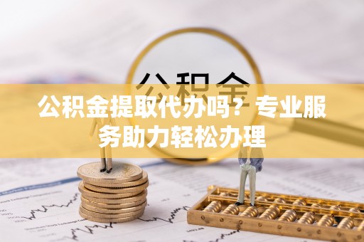 大溪公积金提取代办吗？专业服务助力轻松办理