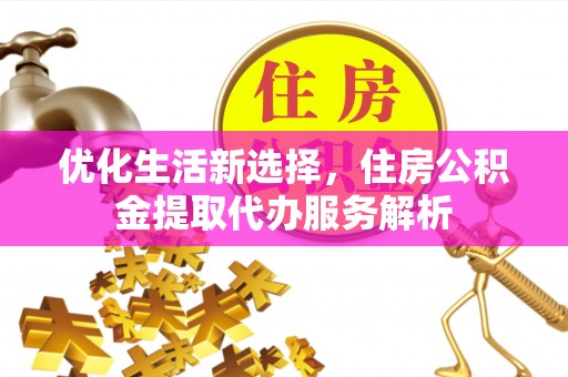 大溪优化生活新选择，住房公积金提取代办服务解析