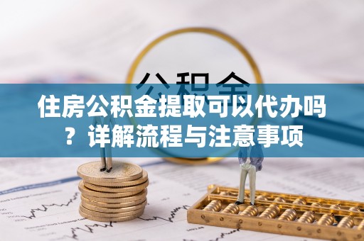 大溪住房公积金提取可以代办吗？详解流程与注意事项