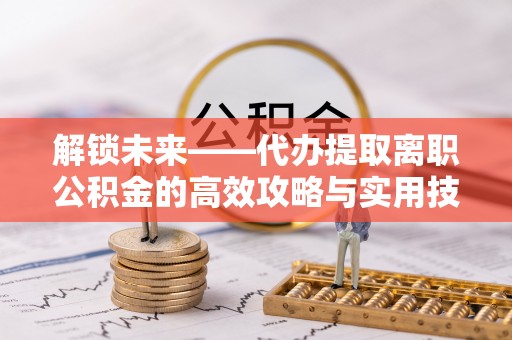 大溪解锁未来——代办提取离职公积金的高效攻略与实用技巧