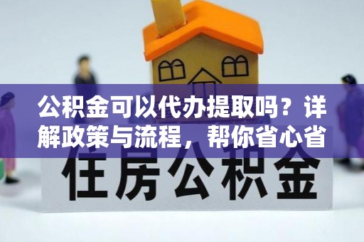 大溪公积金可以代办提取吗？详解政策与流程，帮你省心省力