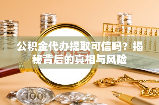 大溪公积金代办提取可信吗？揭秘背后的真相与风险