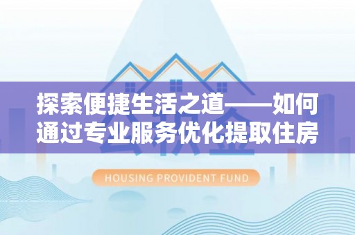 大溪探索便捷生活之道——如何通过专业服务优化提取住房公积金代办体验