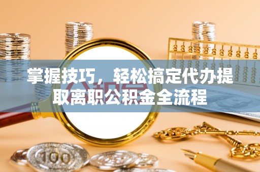大溪掌握技巧，轻松搞定代办提取离职公积金全流程