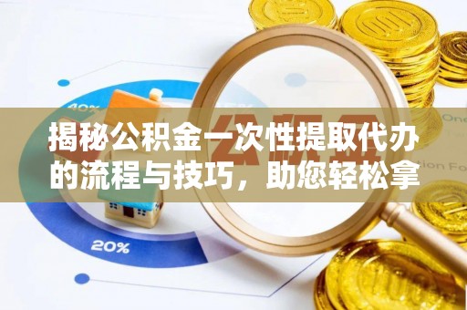 大溪揭秘公积金一次性提取代办的流程与技巧，助您轻松拿钱！