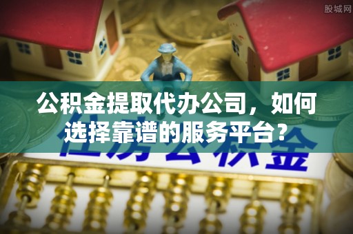 大溪公积金提取代办公司，如何选择靠谱的服务平台？