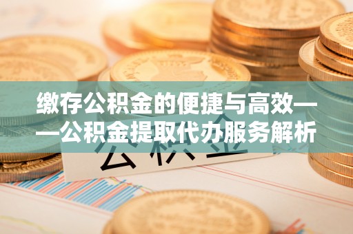 大溪缴存公积金的便捷与高效——公积金提取代办服务解析