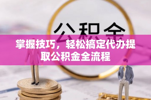 大溪掌握技巧，轻松搞定代办提取公积金全流程