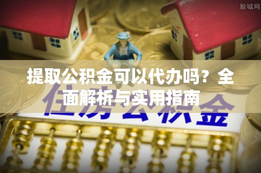 大溪提取公积金可以代办吗？全面解析与实用指南