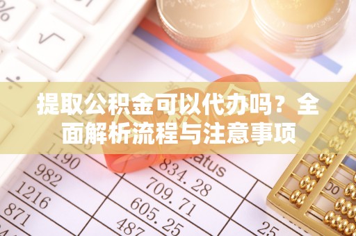 大溪提取公积金可以代办吗？全面解析流程与注意事项