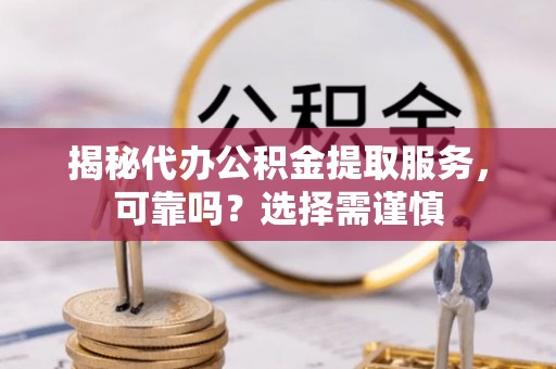 大溪揭秘代办公积金提取服务，可靠吗？选择需谨慎