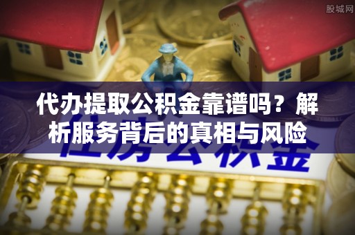 大溪代办提取公积金靠谱吗？解析服务背后的真相与风险