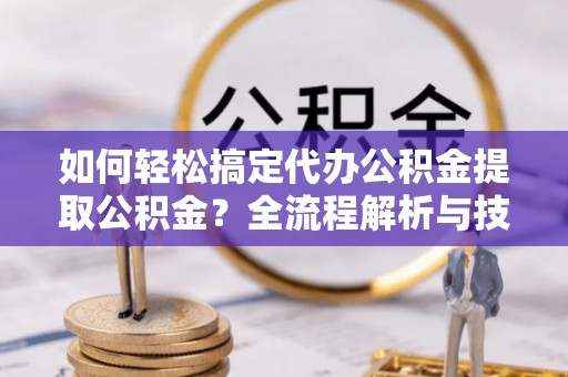 大溪如何轻松搞定代办公积金提取公积金？全流程解析与技巧分享