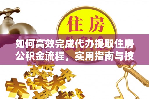 大溪如何高效完成代办提取住房公积金流程，实用指南与技巧