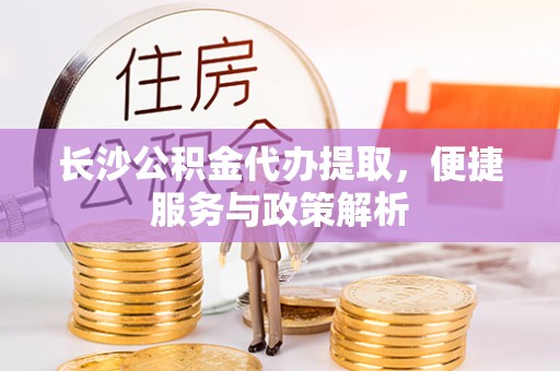 大溪长沙公积金代办提取，便捷服务与政策解析