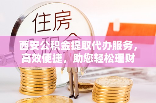 大溪西安公积金提取代办服务，高效便捷，助您轻松理财