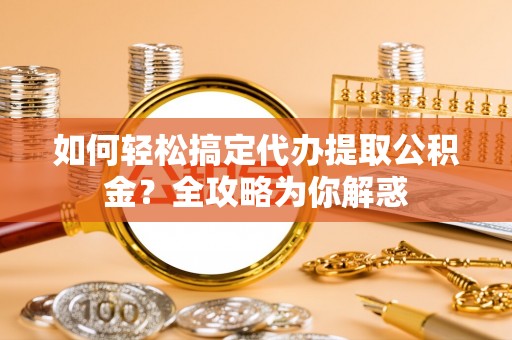 大溪如何轻松搞定代办提取公积金？全攻略为你解惑